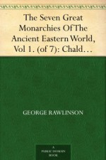 The Seven Great Monarchies Of The Ancient Eastern World, Vol 1. (of 7): Chaldaea The History, Geography, And Antiquities Of Chaldaea, Assyria, Babylon, ... Persian Empire; With Maps and Illustrations. - George Rawlinson