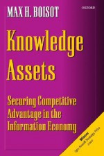 Knowledge Assets: Securing Competitive Advantage in the Information Economy - Max H. Boisot