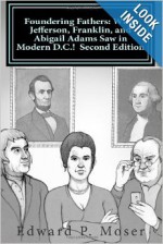 Foundering Fathers: What Jefferson, Franklin, and Abigail Adams Saw in Modern D.C.! Second Edition - Edward P. Moser