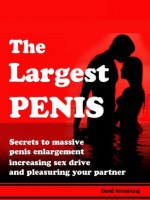 The Largest Penis - Secrets to Massive Penis Enlargement, Turbo Boosting Sex Drive, and Pleasuring your Partner --- Have Powerful Orgasmic Sex! - David Armstrong