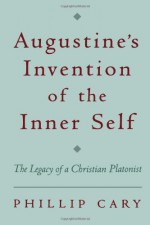 Augustine's Invention of the Inner Self: The Legacy of a Christian Platonist - Phillip Cary