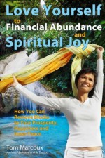 Love Yourself to Financial Abundance and Spiritual Joy: How You Can Remove Blocks to Your Prosperity, Happiness and Inner Peace - Tom Marcoux