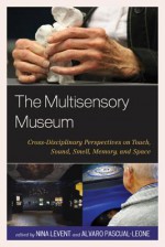 The Multisensory Museum: Cross-Disciplinary Perspectives on Touch, Sound, Smell, Memory, and Space - Nina Levent, Alvaro Pascual-Leone