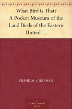 What Bird is That? A Pocket Museum of the Land Birds of the Eastern United States Arranged According to Season - Frank M. Chapman, Edmund J. Sawyer