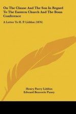 On the Clause and the Son in Regard to the Eastern Church and the Bonn Conference: A Letter to H. P. Liddon (1876) - Henry Parry Liddon, Edward Bouverie Pusey