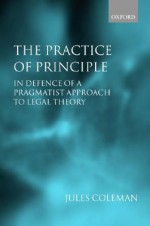 The Practice of Principle: In Defence of a Pragmatist Approach to Legal Theory - Jules Coleman