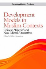 Development Models in Muslim Contexts: Chinese, "Islamic," and Neo-Liberal Alternatives - Robert Springborg