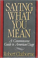 Saying What You Mean: A Commonsense Guide to American Usage - Robert Claiborne