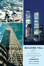 Building Tall: My Life and the Invention of Construction Management - John L. Tishman, Tom Shachtman