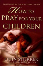 How to Pray for Your Children - Quin Sherrer, Ruthanne Garlock