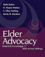 Elder Advocacy: Essential Knowledge and Skills Across Settings - Ruth Huber, F. Ellen Netting, H. Wayne Nelson