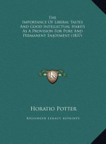 The Importance Of Liberal Tastes And Good Intellectual Habits As A Provision For Pure And Permanent Enjoyment (1837) - Horatio Potter