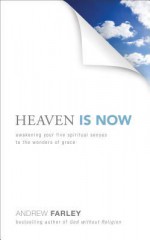 Heaven Is Now: Awakening Your Five Spiritual Senses to the Wonders of Grace - Andrew Farley