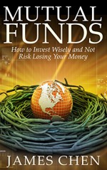 Mutual Funds: How to Invest Wisely and Not Risk Losing Your Money - James Chen