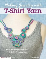 Making Jewelry with T-Shirt Yarn: How to Create Fabulous Fabric Accessories - Lorine Mason
