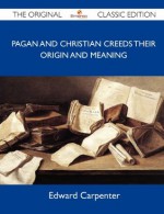 Pagan and Christian Creeds Their Origin and Meaning - The Original Classic Edition - Edward Carpenter