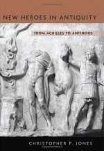 New Heroes in Antiquity: From Achilles to Antinoos - Christopher P. Jones