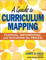 A Guide to Curriculum Mapping: Planning, Implementing, and Sustaining the Process - Janet A. Hale, Heidi Hayes Jacobs