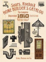 Sears, Roebuck Home Builder's Catalog: The Complete Illustrated 1910 Edition - Sears, Roebuck and Co.