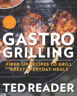 Gastro Grilling: Fired-Up Recipes to Grill Great Everyday Meals - Ted Reader