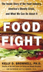 Food Fight The Inside Story of the Food Industry, Americas Obesity Crisis, and What We Can Do About It - Kelly D. Brownell