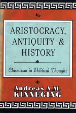 Aristocracy, Antiquity and History: Classicism in Political Thought - Andreas Kinneging