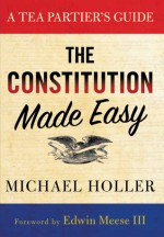 The Constitution Made Easy: A Tea Partier's Guide - MICHAEL HOLLER, Edwin Meese III