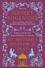 My Mistress's Sparrow Is Dead: Great Love Stories From Chekhov To Munro - Jeffrey Eugenides