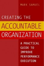 Creating the Accountable Organization: A Practical Guide to Improve Performance Execution - Mark Samuel