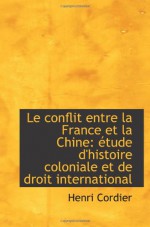 Le conflit entre la France et la Chine: étude d'histoire coloniale et de droit international - Henri Cordier