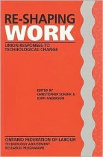 Re-Shaping Work: Union Responses to Technological Change - Christopher Schenk, John Anderson