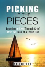 Picking Up the Pieces: Learning to Live Through Grief After the Loss of a Loved One (Letting Go & Moving On) - Valerie Orr