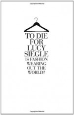 To Die for: Is Fashion Wearing Out the World? - Lucy Siegle