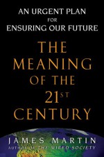 The Meaning of the 21st Century: A Vital Blueprint for Ensuring Our Future - James Martin