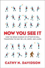 Now You See It: How the Brain Science of Attention Will Transform the Way We Live, Work, and Learn - Cathy N. Davidson