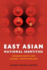 East Asian National Identities: Common Roots and Chinese Exceptionalism - Gilbert Rozman