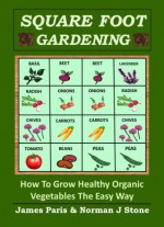 Square Foot Gardening - How To Grow Healthy Organic Vegetables The Easy Way: Including Companion Planting & Intensive Vegetable Growing Methods (Gardening Techniques Book 5) - James Paris, Norman J Stone
