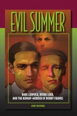 Evil Summer: Babe Leopold, Dickie Loeb, and the Kidnap-Murder of Bobby Franks - John Theodore