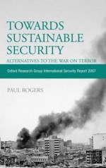 Towards Sustainable Security: Alternatives to the War on Terror - Oxford Research Group International Security Report 2007 - Paul Rogers