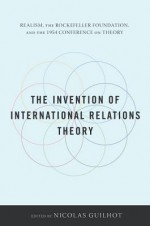 The Invention of International Relations Theory: Realism, the Rockefeller Foundation, and the 1954 Conference on Theory - Guilhot Nicolas, Nicolas Guilhot