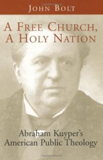 A Free Church, a Holy Nation: Abraham Kuyper's American Public Theology - John Bolt