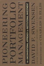 Pioneering Portfolio Management: An Unconventional Approach to Institutional Investment - David F. Swensen, Charles D. Ellis