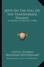 Jeppe On The Hill Or The Transformed Peasant: A Comedy In Five Acts (1906) - Ludvig Holberg, Waldemar Westergaard, Martin Bronn Ruud