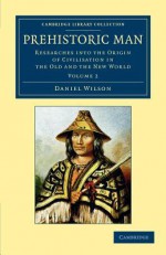 Prehistoric Man: Researches Into the Origin of Civilisation in the Old and the New World: Volume 2 - Daniel Wilson