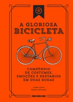 A Gloriosa Bicicleta - Compêndio de Costumes, Emoções e Desvarios em Duas Rodas - Laura Alves, Pedro Carvalho