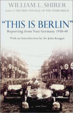 This Is Berlin: Reporting from Nazi Germany 1938-40 - William L. Shirer, John Keegan, Inga Shirer Dean