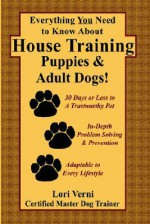 Everything You Need to Know About House Training Puppies & Adult Dogs! - Lori Verni-Fogarsi, Lori Verni