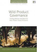 Wild Product Governance: Finding Policies That Work for Non-Timber Forest Products - Sarah A. Laird