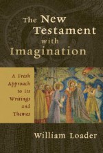 The New Testament with Imagination: A Fresh Approach to Its Writings and Themes - William Loader