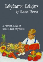 Dehydrator Delights, A practical guide to dehydrating food & dehydrating recipits - N. Thomas